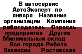 В автосервис "АвтоЭксперт" по 9 января › Название организации ­ Компания-работодатель › Отрасль предприятия ­ Другое › Минимальный оклад ­ 1 - Все города Работа » Вакансии   . Ростовская обл.,Донецк г.